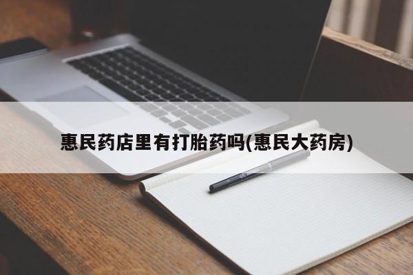 卖打胎药的联系方式或微信惠民药店里有打胎药吗(惠民大药房)