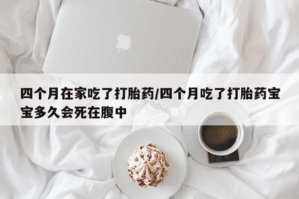 卖打胎药的联系方式或微信四个月在家吃了打胎药/四个月吃了打胎药宝宝多久会死在腹中