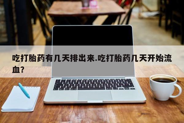 卖打胎药的联系方式或微信吃打胎药有几天排出来.吃打胎药几天开始流血？