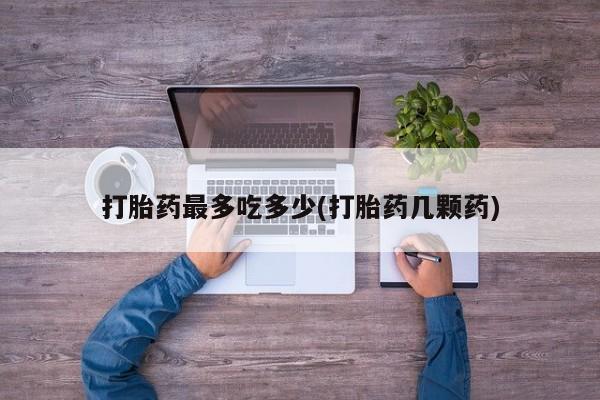 卖打胎药的联系方式或微信打胎药最多吃多少(打胎药几颗药)