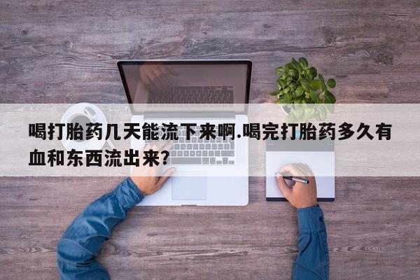 卖打胎药的联系方式或微信喝打胎药几天能流下来啊.喝完打胎药多久有血和东西流出来？