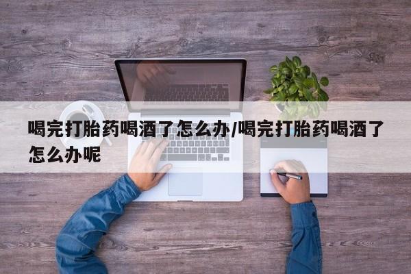 卖打胎药的联系方式或微信喝完打胎药喝酒了怎么办/喝完打胎药喝酒了怎么办呢