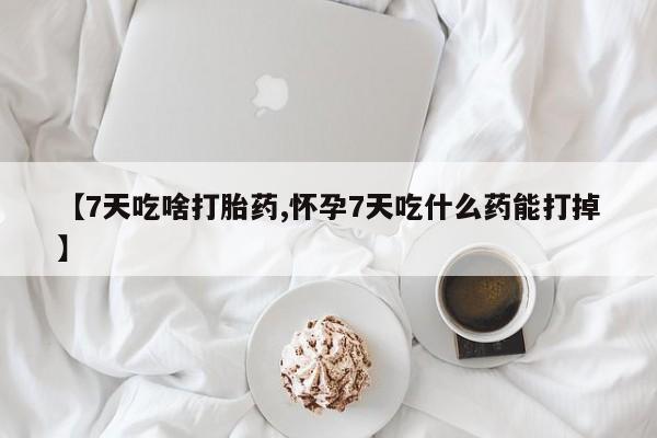 卖打胎药的联系方式或微信【7天吃啥打胎药,怀孕7天吃什么药能打掉】