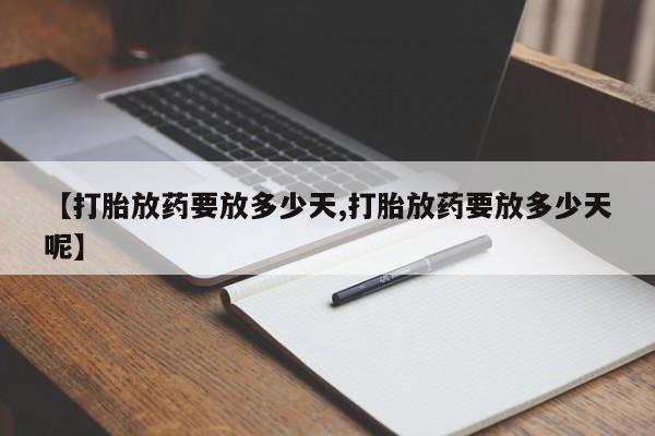 卖打胎药的联系方式或微信【打胎放药要放多少天,打胎放药要放多少天呢】