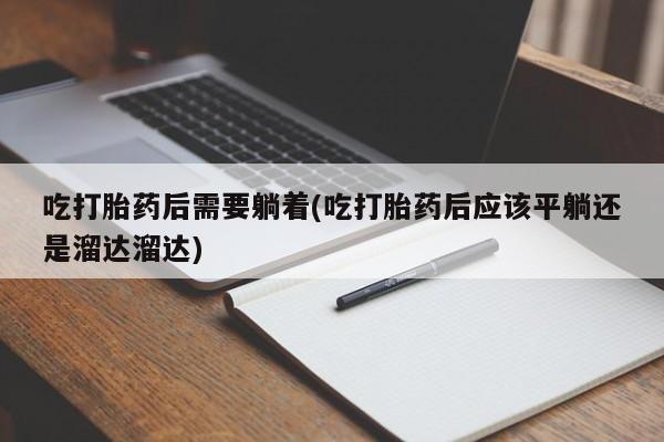 卖打胎药的联系方式或微信吃打胎药后需要躺着(吃打胎药后应该平躺还是溜达溜达)