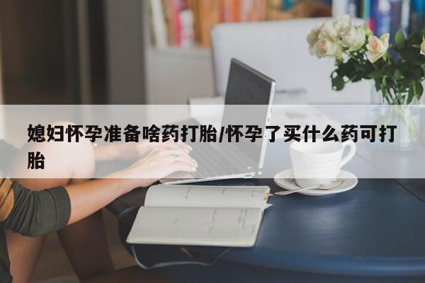 卖打胎药的联系方式或微信媳妇怀孕准备啥药打胎/怀孕了买什么药可打胎