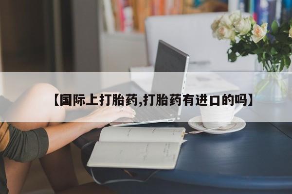 卖打胎药的联系方式或微信【国际上打胎药,打胎药有进口的吗】