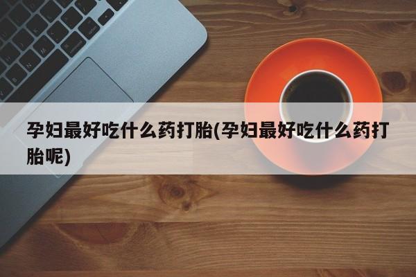 卖打胎药的联系方式或微信孕妇最好吃什么药打胎(孕妇最好吃什么药打胎呢)