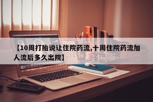 卖打胎药的联系方式或微信【10周打胎说让住院药流,十周住院药流加人流后多久出院】
