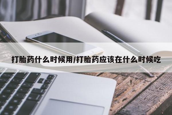 卖打胎药的联系方式或微信打胎药什么时候用/打胎药应该在什么时候吃
