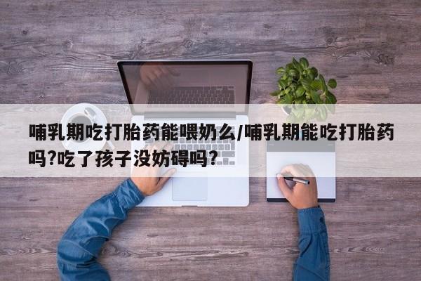 卖打胎药的联系方式或微信哺乳期吃打胎药能喂奶么/哺乳期能吃打胎药吗?吃了孩子没妨碍吗?