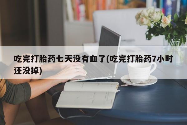 卖打胎药的联系方式或微信吃完打胎药七天没有血了(吃完打胎药7小时还没掉)