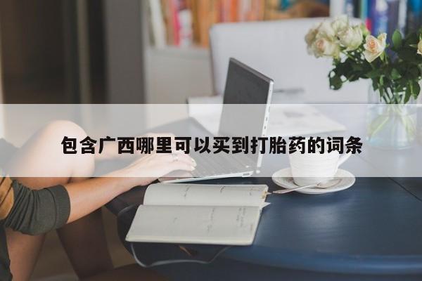卖打胎药的联系方式或微信包含广西哪里可以买到打胎药的词条