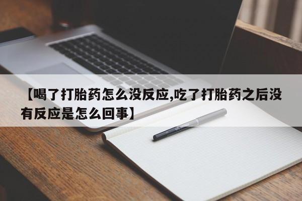 卖打胎药的联系方式或微信【喝了打胎药怎么没反应,吃了打胎药之后没有反应是怎么回事】