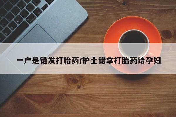 卖打胎药的联系方式或微信一户是错发打胎药/护士错拿打胎药给孕妇