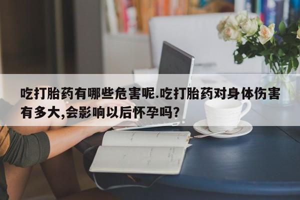 卖打胎药的联系方式或微信吃打胎药有哪些危害呢.吃打胎药对身体伤害有多大,会影响以后怀孕吗？