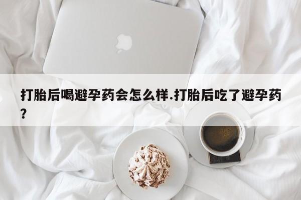 卖打胎药的联系方式或微信打胎后喝避孕药会怎么样.打胎后吃了避孕药？