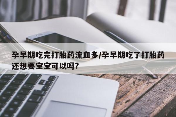 卖打胎药的联系方式或微信孕早期吃完打胎药流血多/孕早期吃了打胎药还想要宝宝可以吗?