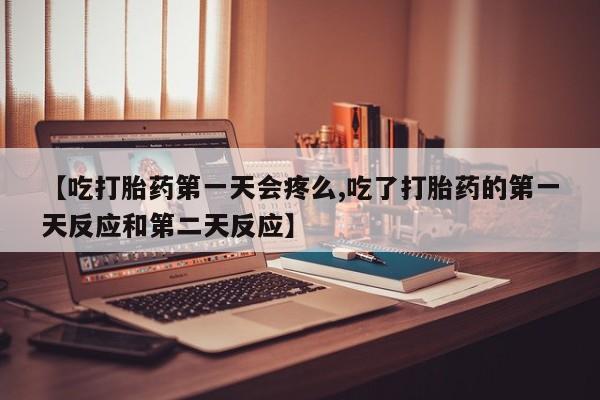 卖打胎药的联系方式或微信【吃打胎药第一天会疼么,吃了打胎药的第一天反应和第二天反应】