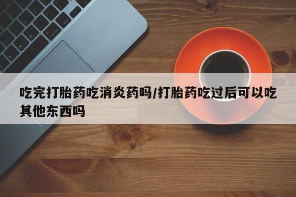 卖打胎药的联系方式或微信吃完打胎药吃消炎药吗/打胎药吃过后可以吃其他东西吗