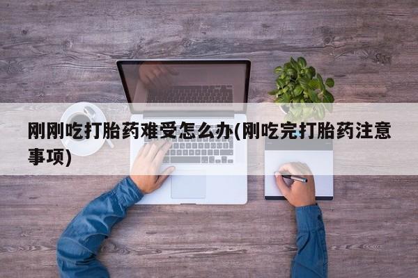 卖打胎药的联系方式或微信刚刚吃打胎药难受怎么办(刚吃完打胎药注意事项)