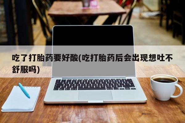 卖打胎药的联系方式或微信吃了打胎药要好酸(吃打胎药后会出现想吐不舒服吗)